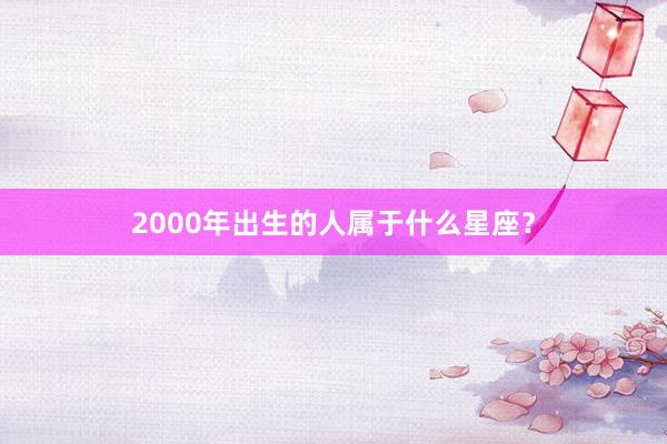 2000年出生的人属于什么星座？