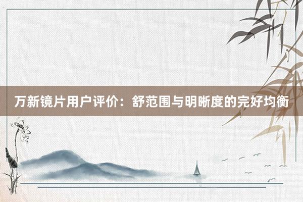 万新镜片用户评价：舒范围与明晰度的完好均衡