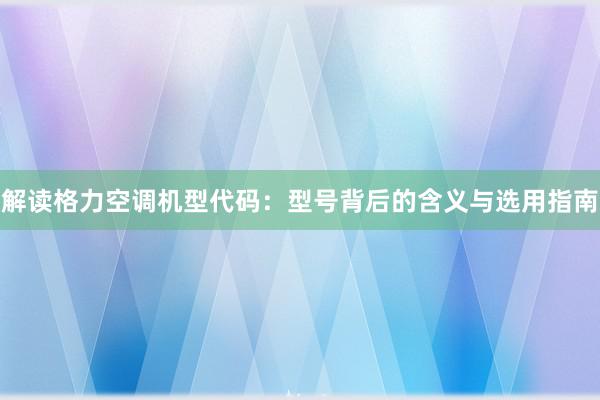 解读格力空调机型代码：型号背后的含义与选用指南