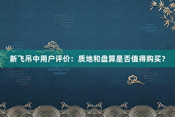 新飞吊中用户评价：质地和盘算是否值得购买？